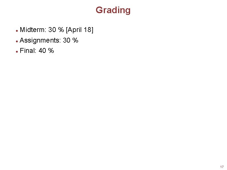 Grading Midterm: 30 % [April 18] Assignments: 30 % Final: 40 % 17 