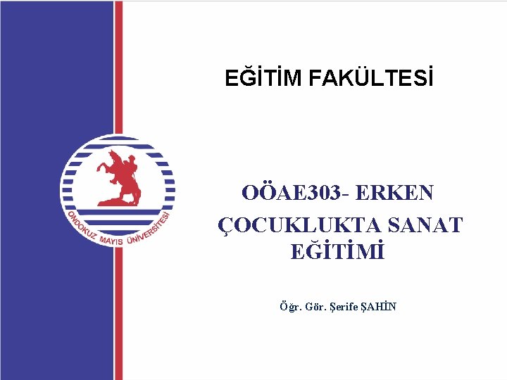 EĞİTİM FAKÜLTESİ OÖAE 303 - ERKEN ÇOCUKLUKTA SANAT EĞİTİMİ Öğr. Gör. Şerife ŞAHİN 