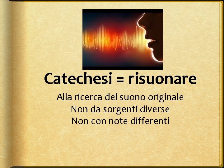 Catechesi = risuonare Alla ricerca del suono originale Non da sorgenti diverse Non con