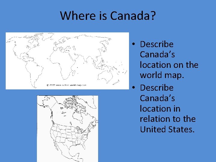 Where is Canada? • Describe Canada’s location on the world map. • Describe Canada’s