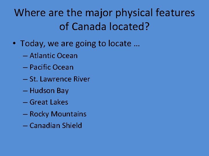 Where are the major physical features of Canada located? • Today, we are going