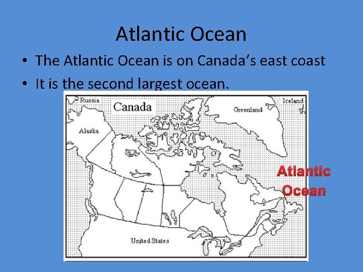 Atlantic Ocean • The Atlantic Ocean is on Canada’s east coast • It is