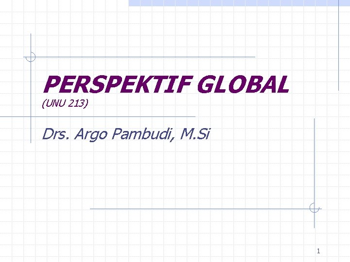 PERSPEKTIF GLOBAL (UNU 213) Drs. Argo Pambudi, M. Si 1 