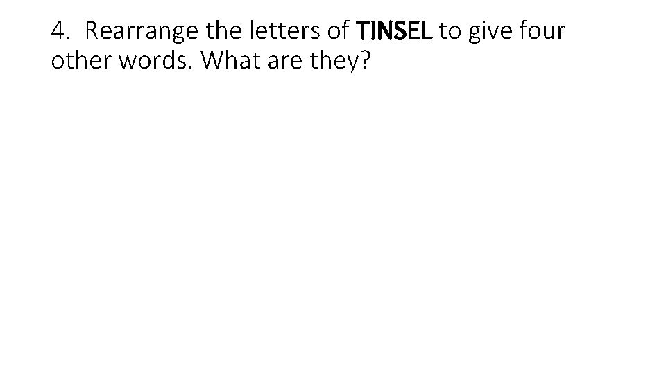 4. Rearrange the letters of TINSEL to give four other words. What are they?