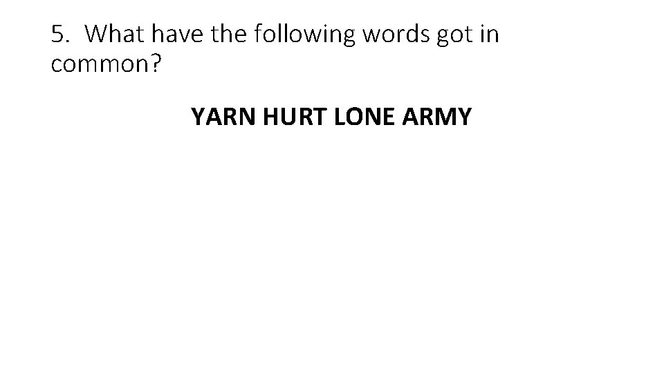 5. What have the following words got in common? YARN HURT LONE ARMY 