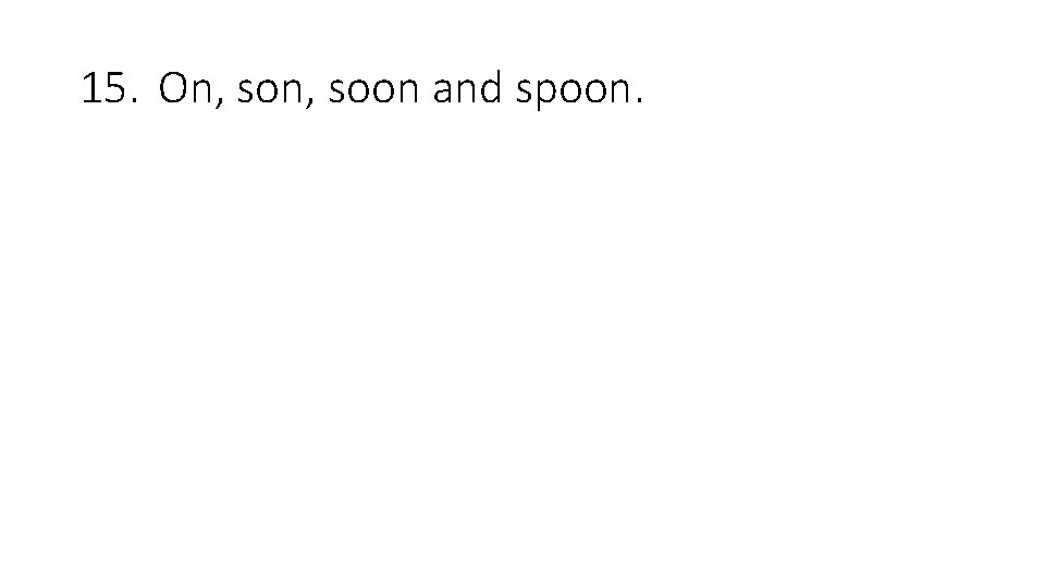 15. On, soon and spoon. 