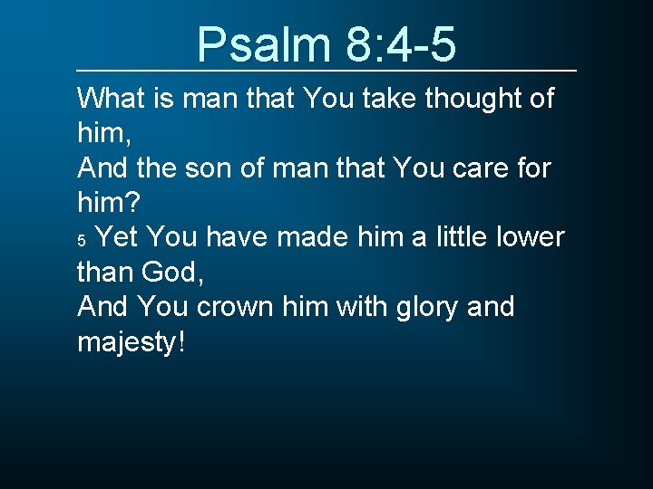 Psalm 8: 4 -5 What is man that You take thought of him, And