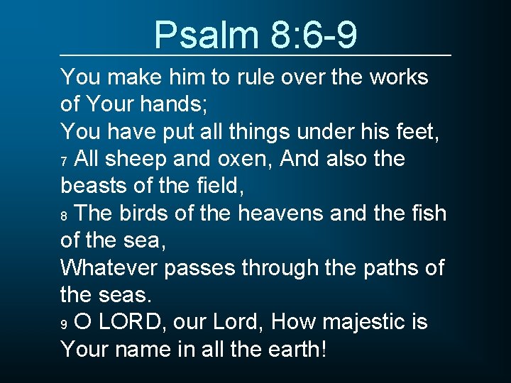 Psalm 8: 6 -9 You make him to rule over the works of Your