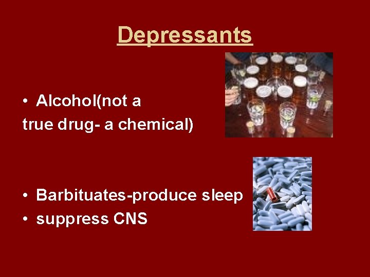 Depressants • Alcohol(not a true drug- a chemical) • Barbituates-produce sleep • suppress CNS