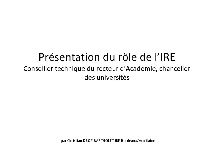 Présentation du rôle de l’IRE Conseiller technique du recteur d’Académie, chancelier des universités par