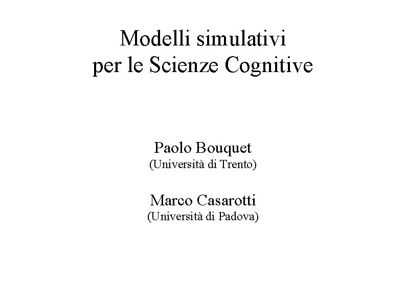 Modelli simulativi per le Scienze Cognitive Paolo Bouquet (Università di Trento) Marco Casarotti (Università