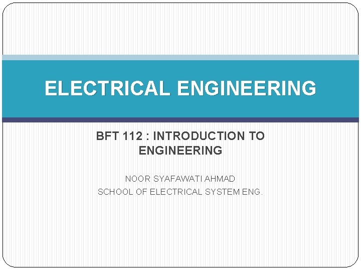 ELECTRICAL ENGINEERING BFT 112 : INTRODUCTION TO ENGINEERING NOOR SYAFAWATI AHMAD SCHOOL OF ELECTRICAL