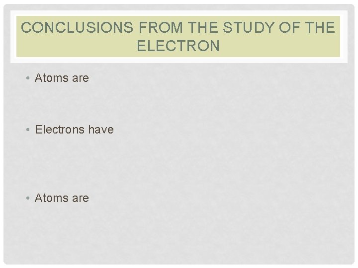 CONCLUSIONS FROM THE STUDY OF THE ELECTRON • Atoms are • Electrons have •