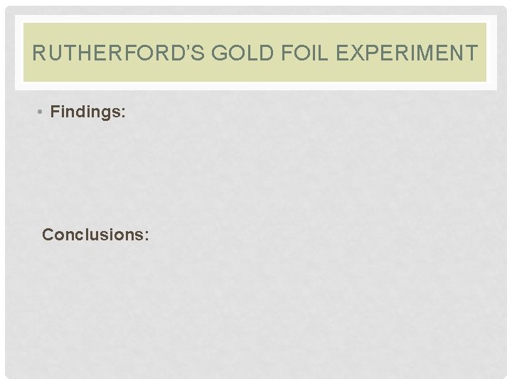 RUTHERFORD’S GOLD FOIL EXPERIMENT • Findings: Conclusions: 