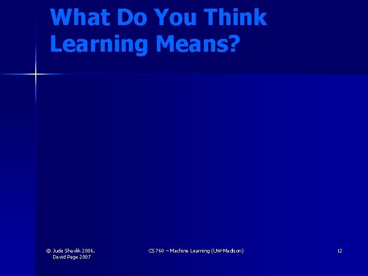 What Do You Think Learning Means? © Jude Shavlik 2006, David Page 2007 CS What Do You Think Learning Means? © Jude Shavlik 2006, David Page 2007 CS