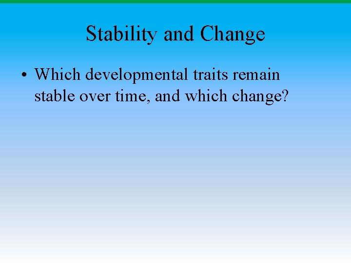 Stability and Change • Which developmental traits remain stable over time, and which change? Stability and Change • Which developmental traits remain stable over time, and which change?