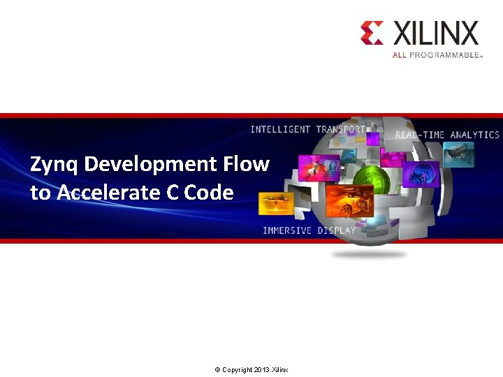 Zynq Development Flow to Accelerate C Code © Copyright 2013 Xilinx. 