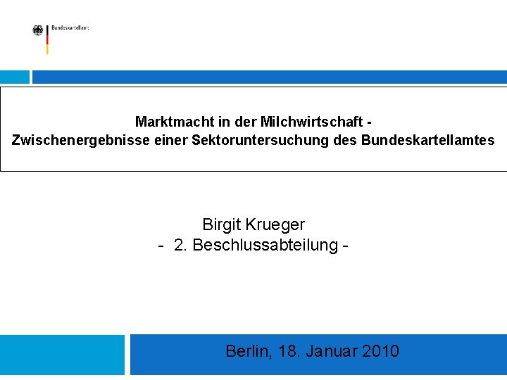 Marktmacht in der Milchwirtschaft Zwischenergebnisse einer Sektoruntersuchung des Bundeskartellamtes Birgit Krueger - 2. Beschlussabteilung