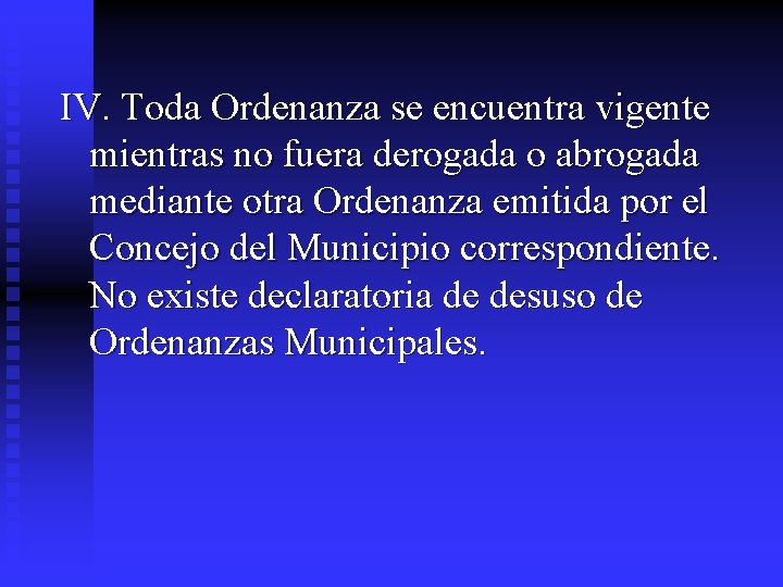 IV. Toda Ordenanza se encuentra vigente mientras no fuera derogada o abrogada mediante otra IV. Toda Ordenanza se encuentra vigente mientras no fuera derogada o abrogada mediante otra