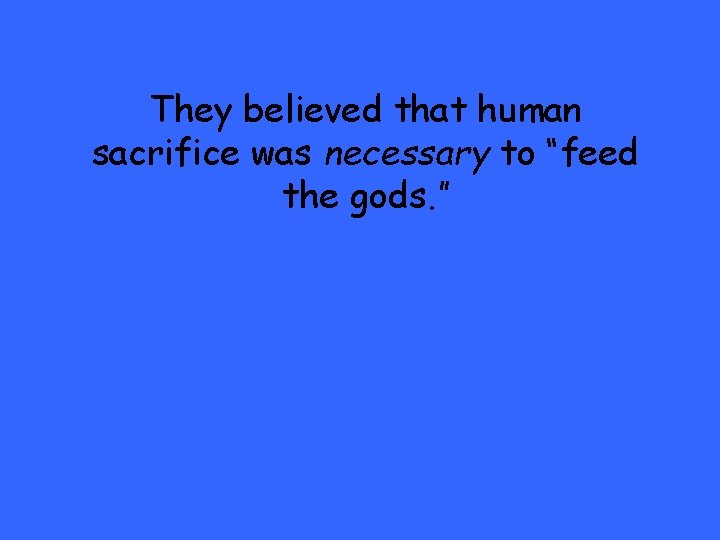 They believed that human sacrifice was necessary to “feed the gods. ” 