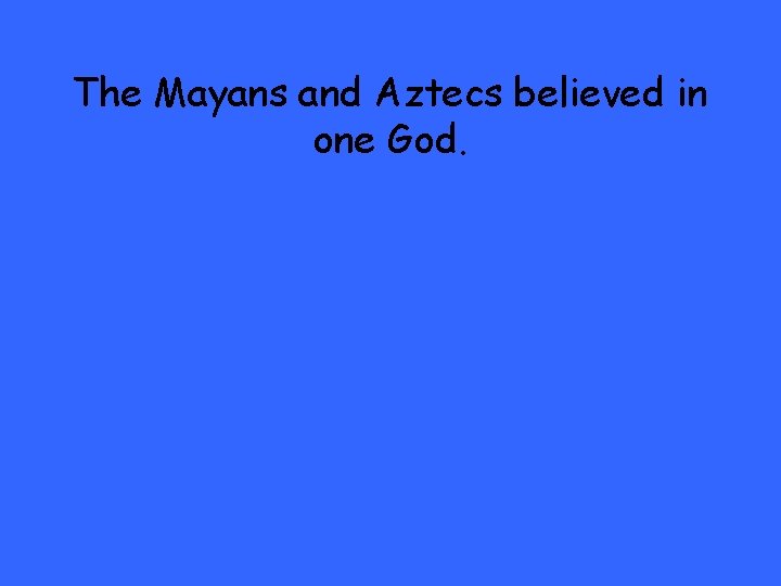 The Mayans and Aztecs believed in one God. 