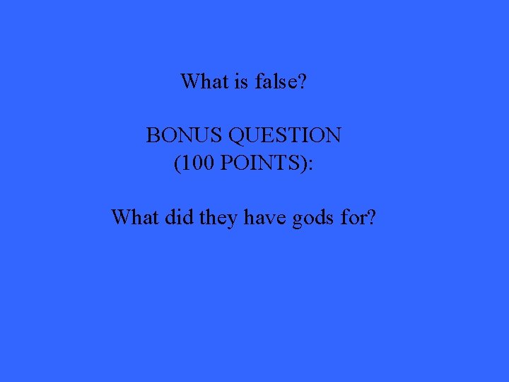 What is false? BONUS QUESTION (100 POINTS): What did they have gods for? 