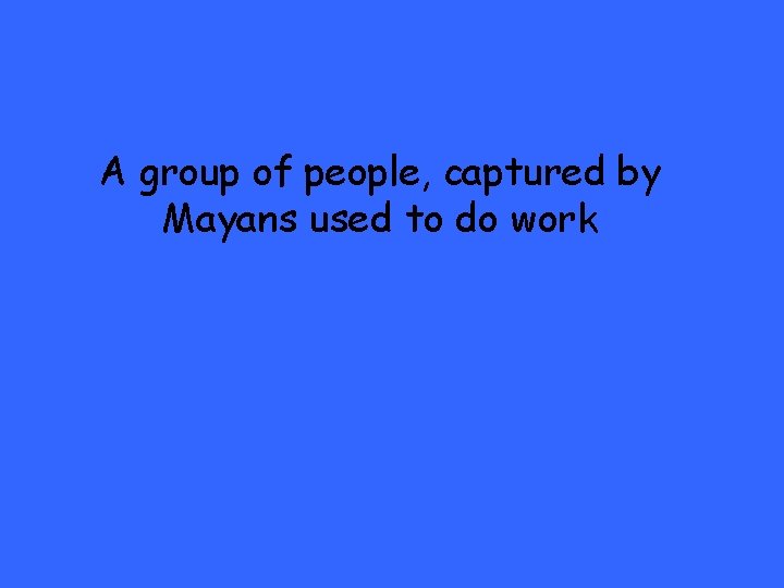A group of people, captured by Mayans used to do work 