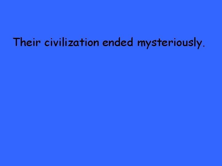 Their civilization ended mysteriously. 