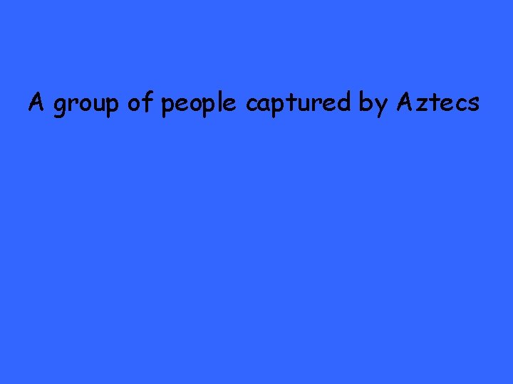 A group of people captured by Aztecs 