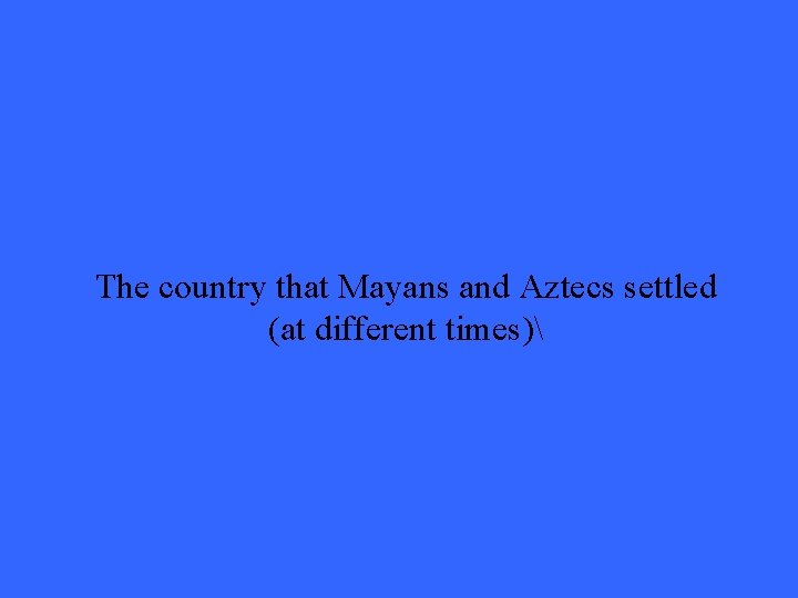 The country that Mayans and Aztecs settled (at different times) 