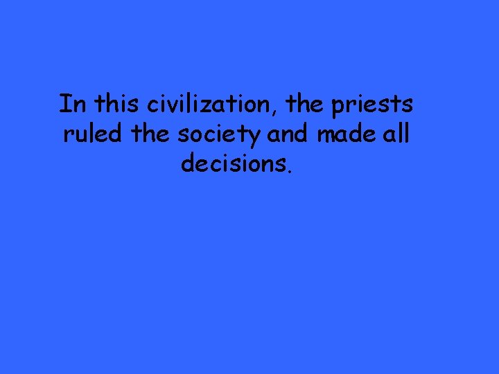 In this civilization, the priests ruled the society and made all decisions. 