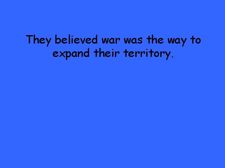 They believed war was the way to expand their territory. 
