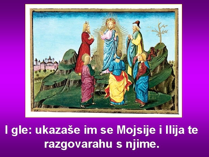 I gle: ukazaše im se Mojsije i Ilija te razgovarahu s njime. 