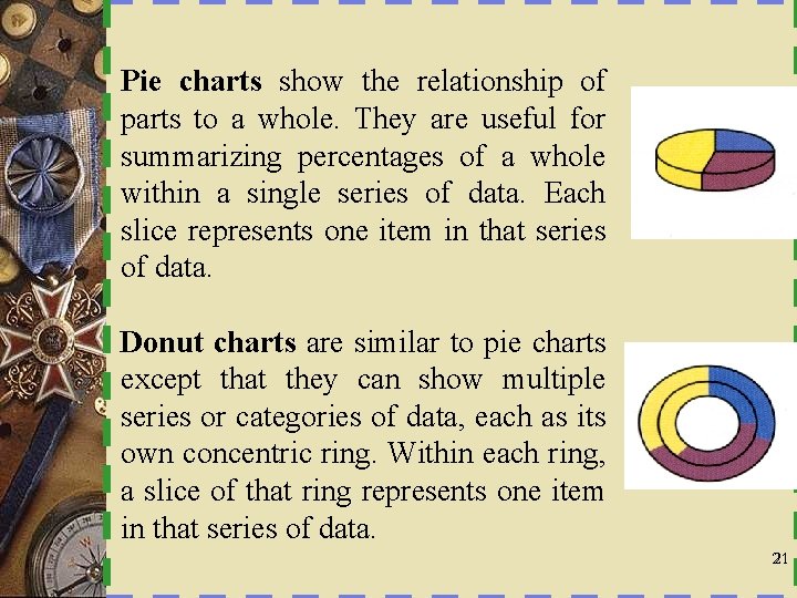 Pie charts show the relationship of parts to a whole. They are useful for
