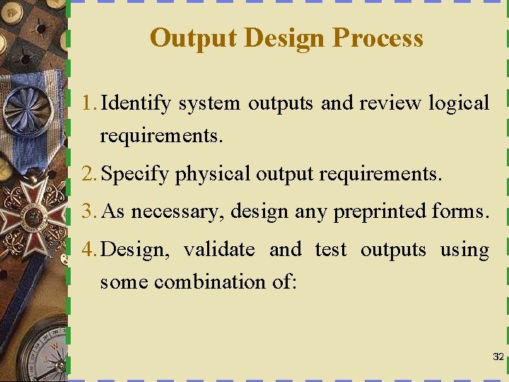 Output Design Process 1. Identify system outputs and review logical requirements. 2. Specify physical