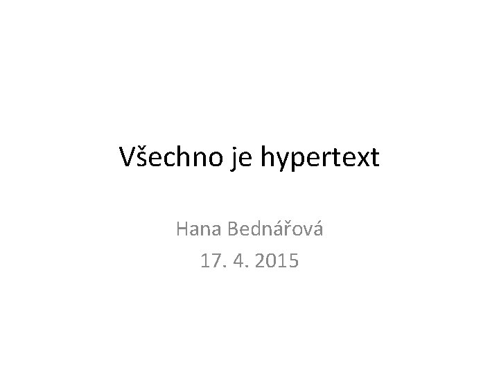 Všechno je hypertext Hana Bednářová 17. 4. 2015 