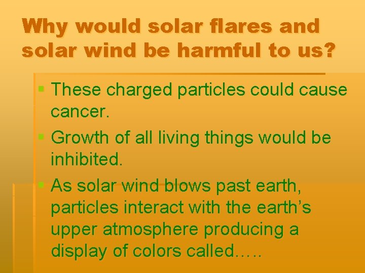 Why would solar flares and solar wind be harmful to us? § These charged