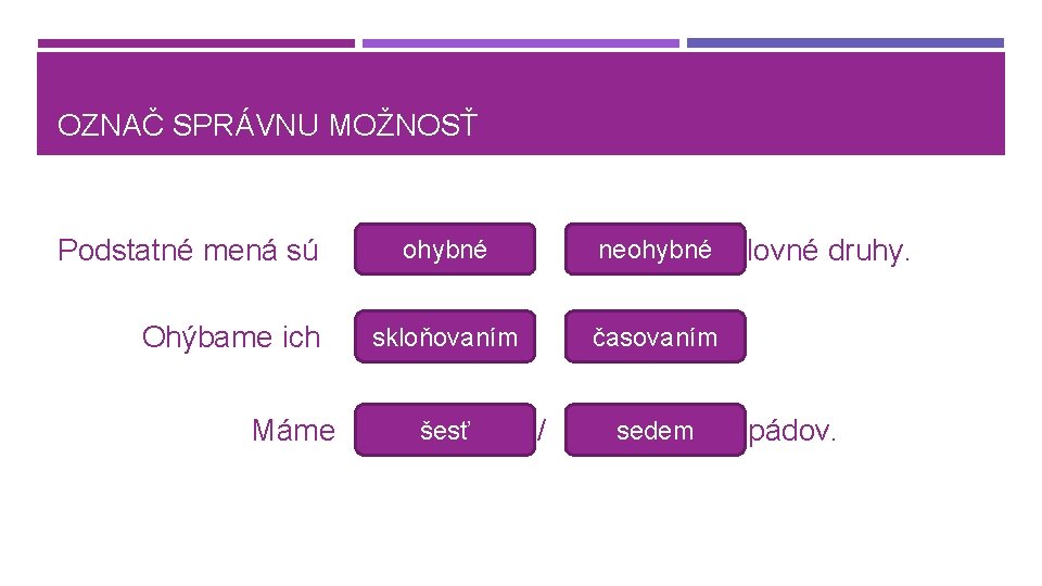 OZNAČ SPRÁVNU MOŽNOSŤ Podstatné mená sú Ohýbame ich Máme ohybné / neohybné slovné druhy.