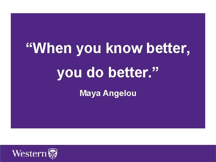 “When you know better, you do better. ” Maya Angelou 