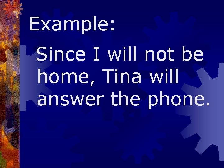 Example: Since I will not be home, Tina will answer the phone. 