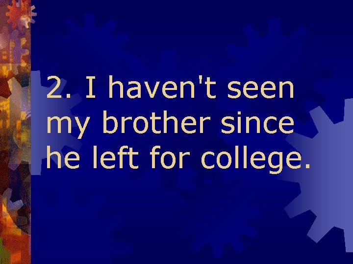 2. I haven't seen my brother since he left for college. 