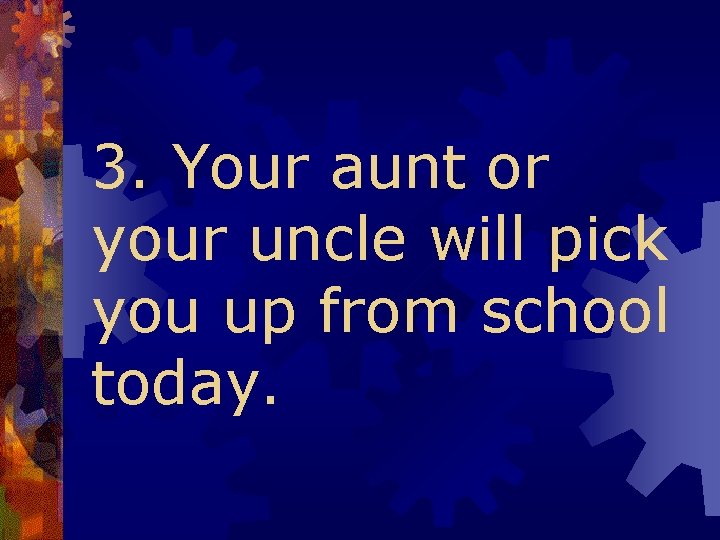 3. Your aunt or your uncle will pick you up from school today. 