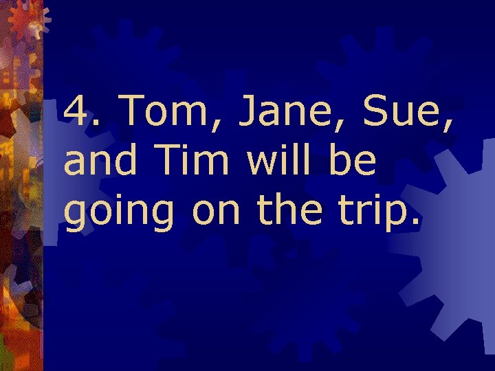 4. Tom, Jane, Sue, and Tim will be going on the trip. 