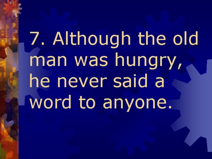 7. Although the old man was hungry, he never said a word to anyone.