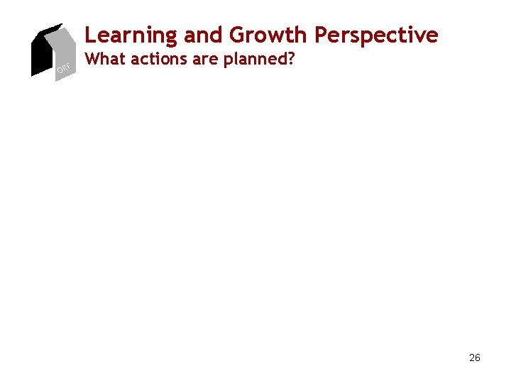 Learning and Growth Perspective ORF What actions are planned? 26 Learning and Growth Perspective ORF What actions are planned? 26