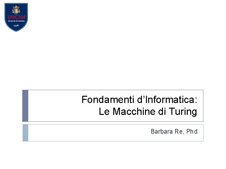 Fondamenti d’Informatica: Le Macchine di Turing Barbara Re, Phd 