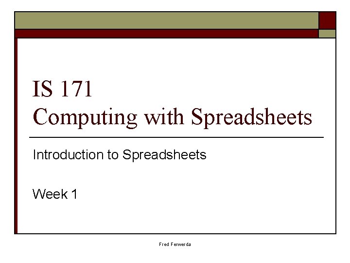 IS 171 Computing with Spreadsheets Introduction to Spreadsheets Week 1 Fred Ferwerda 