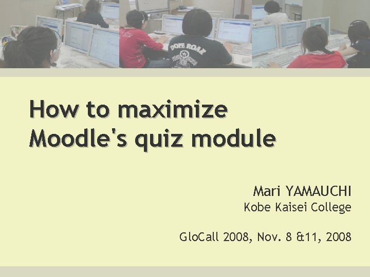 How to maximize Moodle's quiz module Mari YAMAUCHI Kobe Kaisei College Glo. Call 2008,