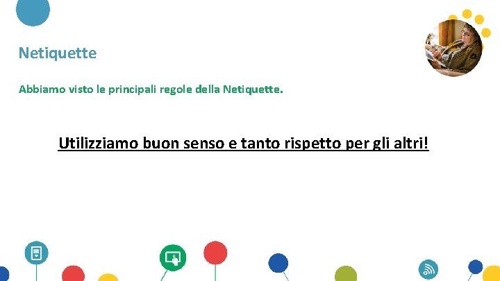 Netiquette Abbiamo visto le principali regole della Netiquette. Utilizziamo buon senso e tanto rispetto