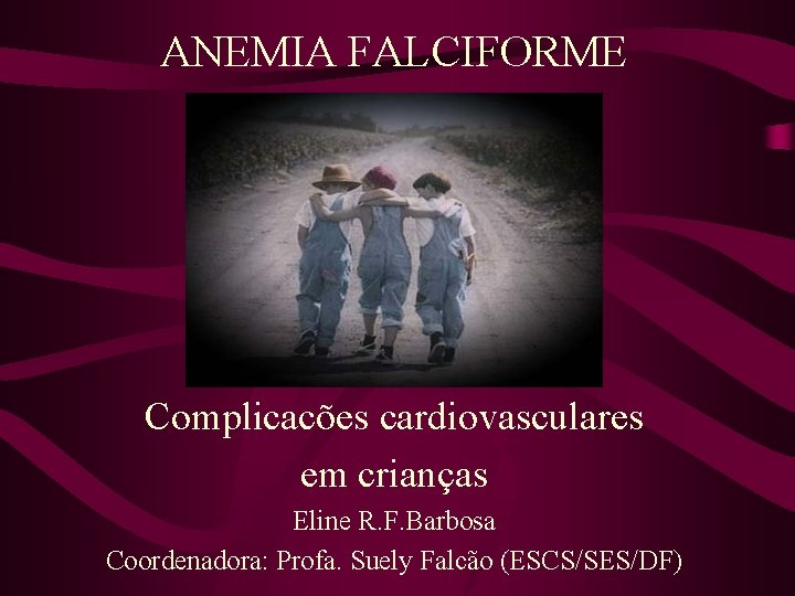 ANEMIA FALCIFORME Complicacões cardiovasculares em crianças Eline R. F. Barbosa Coordenadora: Profa. Suely Falcão